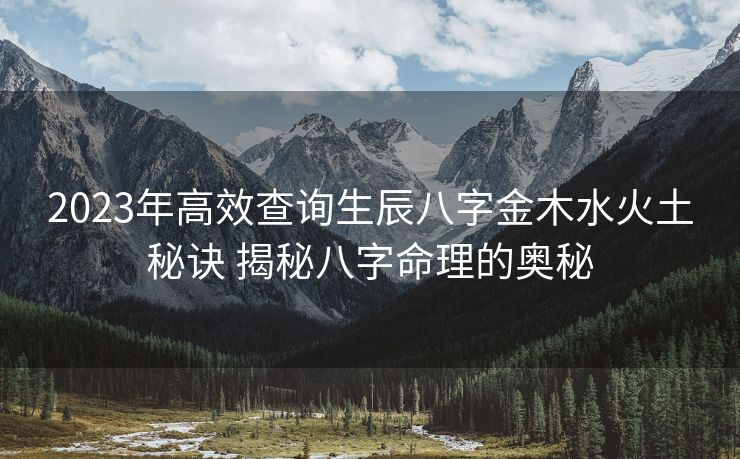 2023年高效查询生辰八字金木水火土秘诀 揭秘八字命理的奥秘