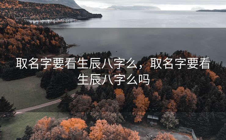 取名字要看生辰八字么，取名字要看生辰八字么吗
