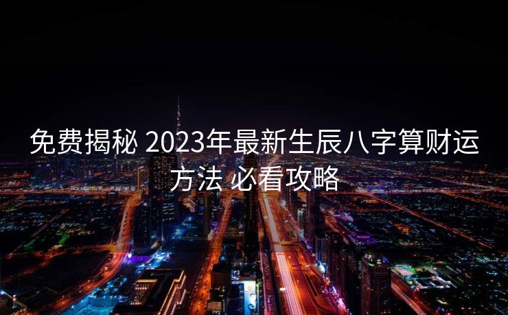 免费揭秘 2023年最新生辰八字算财运方法 必看攻略