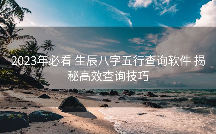 2023年必看 生辰八字五行查询软件 揭秘高效查询技巧