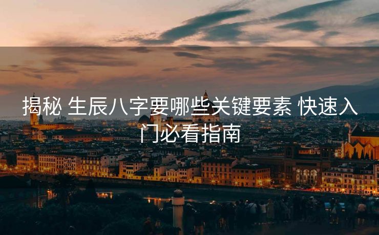 揭秘 生辰八字要哪些关键要素 快速入门必看指南