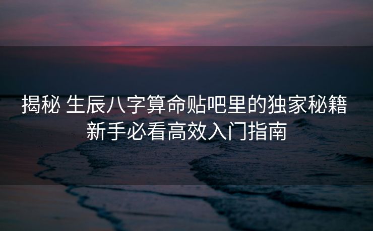 揭秘 生辰八字算命贴吧里的独家秘籍 新手必看高效入门指南