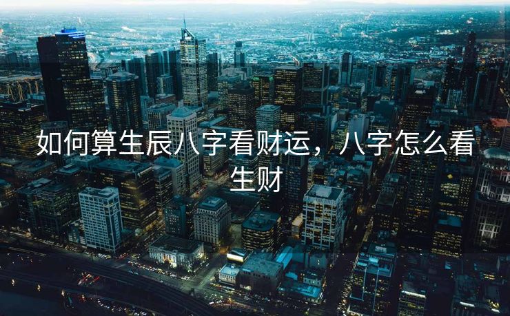 如何算生辰八字看财运，八字怎么看生财