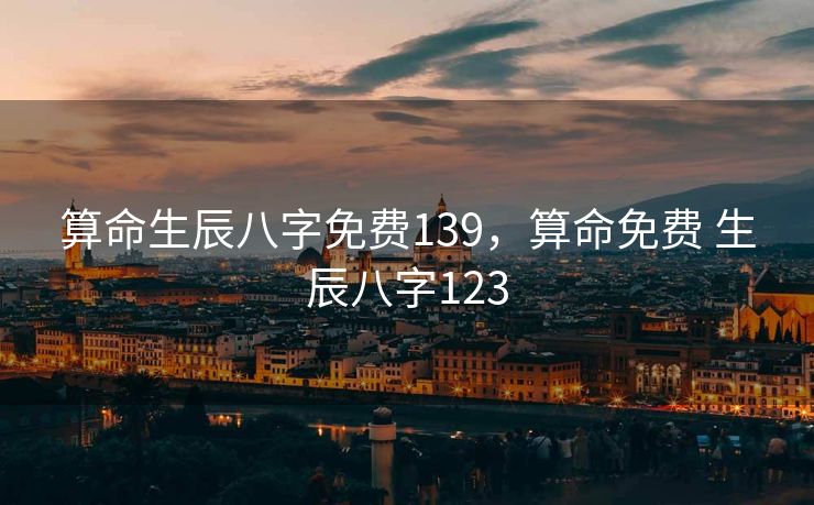算命生辰八字免费139,算命免费 生辰八字123 算命生辰八字免费139,算命免费 生辰八字123