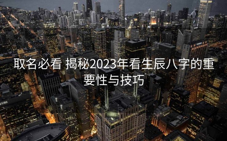 取名必看 揭秘2023年看生辰八字的重要性与技巧
