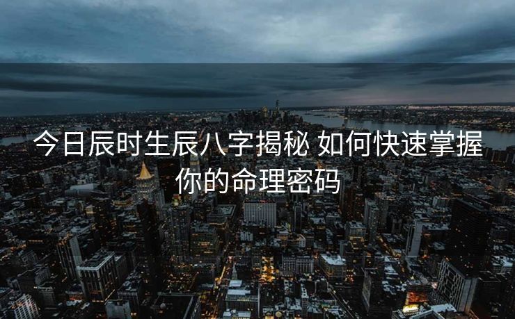 今日辰时生辰八字揭秘 如何快速掌握你的命理密码