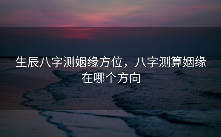 生辰八字测姻缘方位，八字测算姻缘在哪个方向