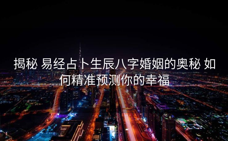 揭秘 易经占卜生辰八字婚姻的奥秘 如何精准预测你的幸福