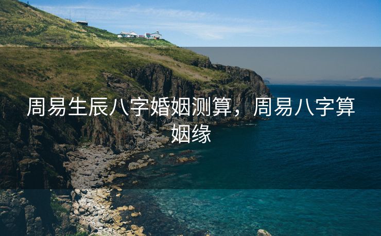 周易生辰八字婚姻测算，周易八字算姻缘