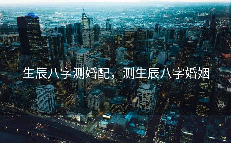 生辰八字测婚配，测生辰八字婚姻