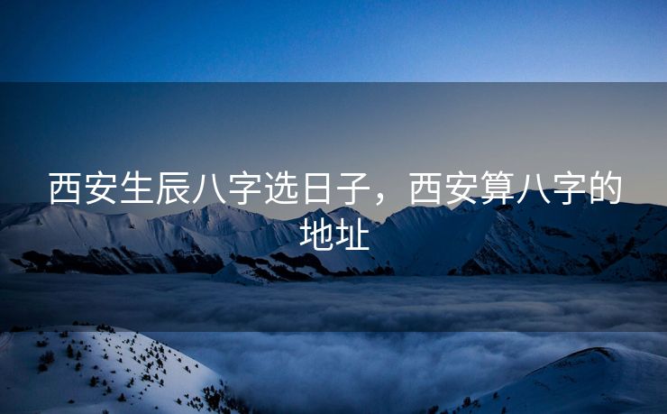 西安生辰八字选日子，西安算八字的地址