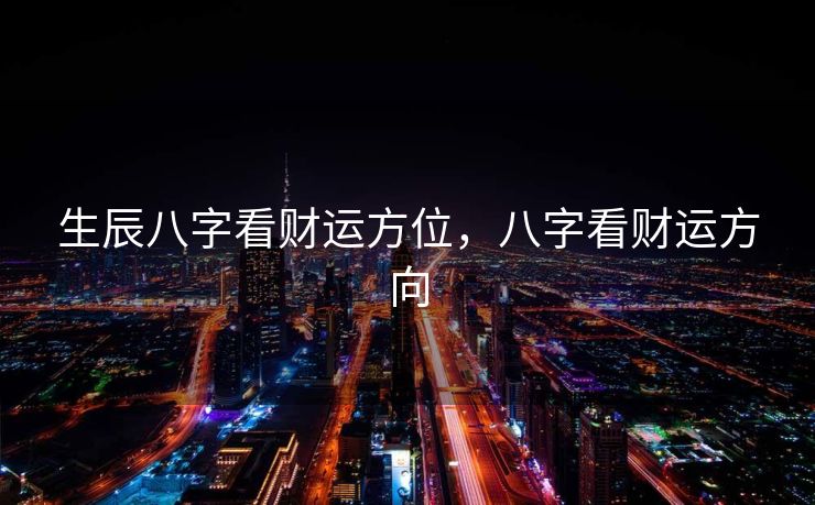 生辰八字看财运方位，八字看财运方向