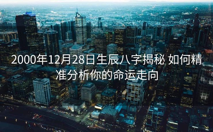 2000年12月28日生辰八字揭秘 如何精准分析你的命运走向