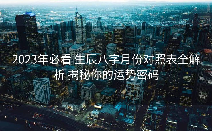 2023年必看 生辰八字月份对照表全解析 揭秘你的运势密码