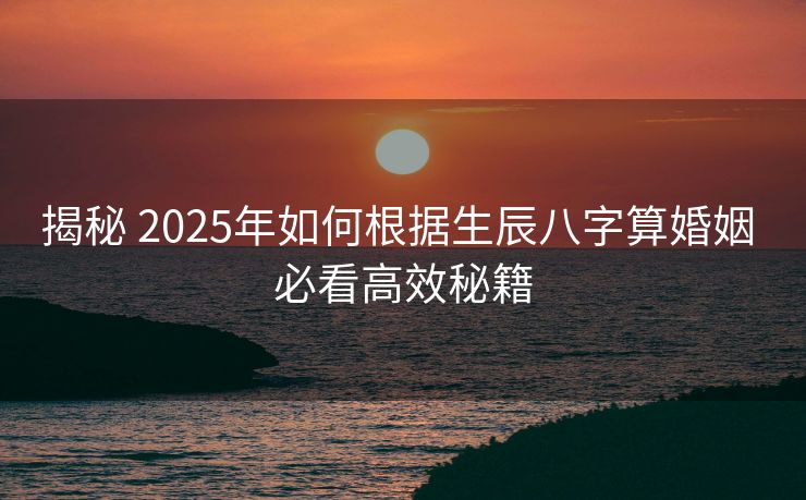 揭秘 2025年如何根据生辰八字算婚姻 必看高效秘籍