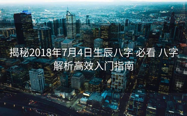 揭秘2018年7月4日生辰八字 必看 八字解析高效入门指南
