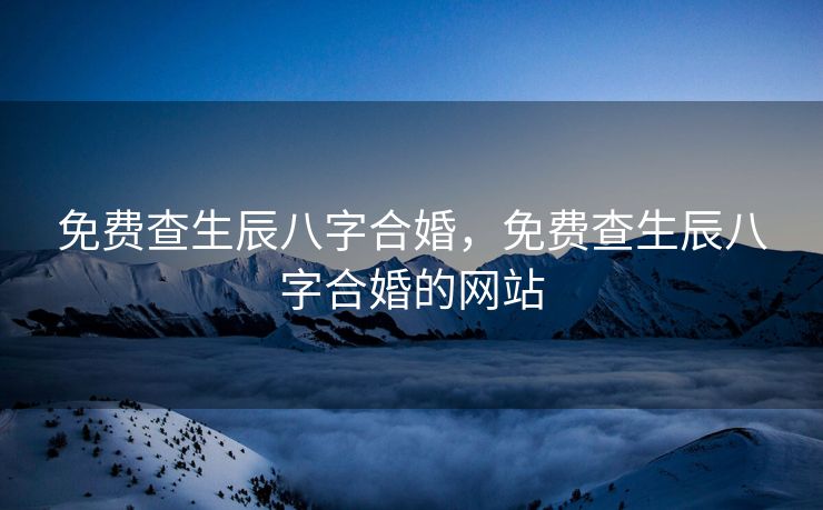 免费查生辰八字合婚，免费查生辰八字合婚的网站