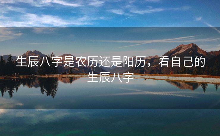 生辰八字是农历还是阳历，看自己的生辰八字