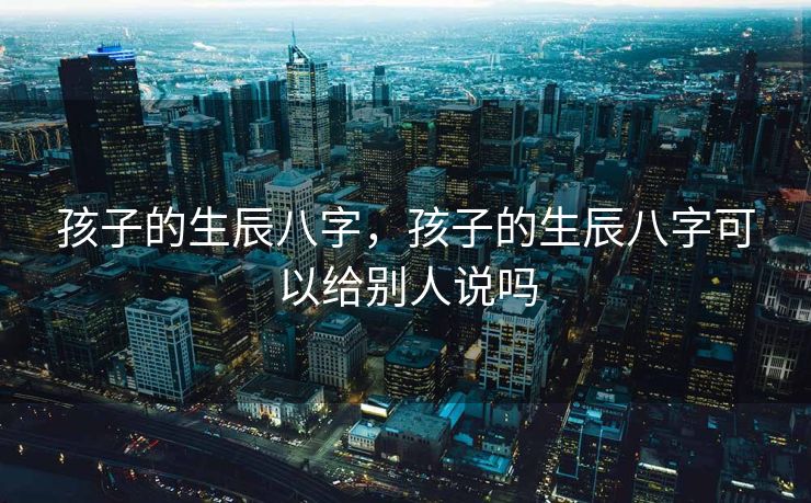 孩子的生辰八字，孩子的生辰八字可以给别人说吗