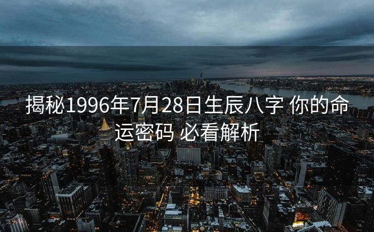 揭秘1996年7月28日生辰八字 你的命运密码 必看解析