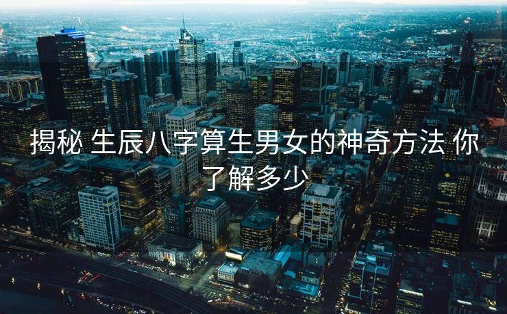 揭秘 生辰八字算生男女的神奇方法 你了解多少