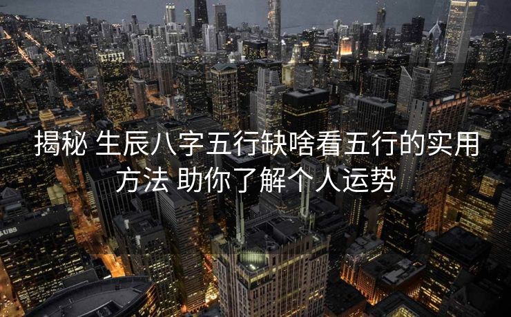揭秘 生辰八字五行缺啥看五行的实用方法 助你了解个人运势