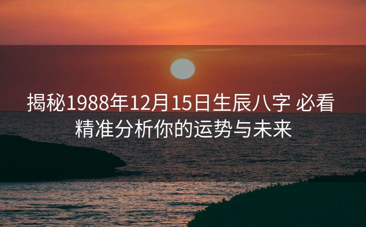 揭秘1988年12月15日生辰八字 必看 精准分析你的运势与未来