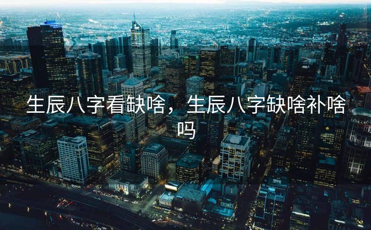 生辰八字看缺啥，生辰八字缺啥补啥吗