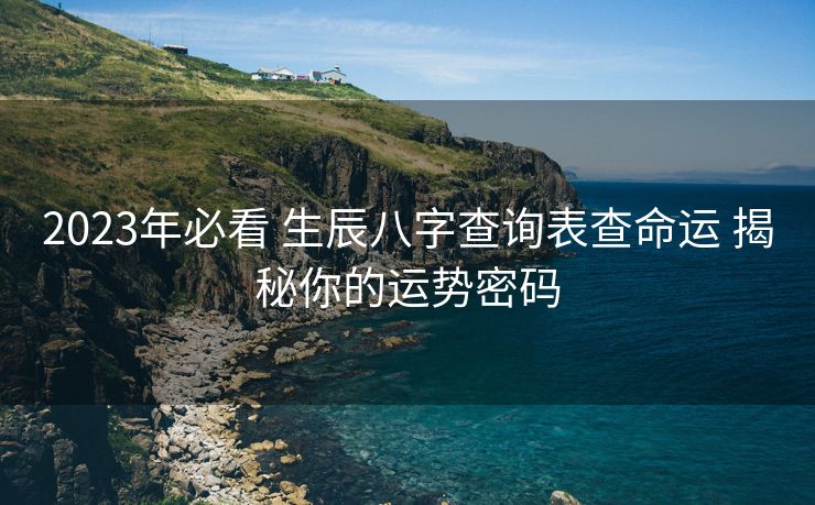 2023年必看 生辰八字查询表查命运 揭秘你的运势密码
