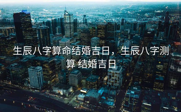 生辰八字算命结婚吉日，生辰八字测算 结婚吉日
