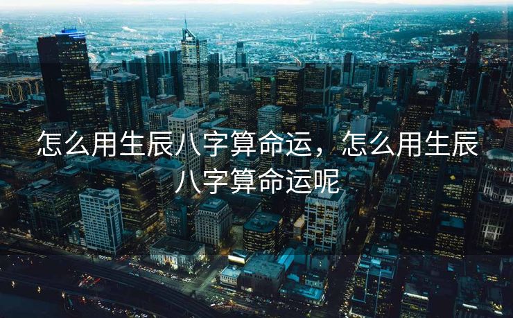 怎么用生辰八字算命运，怎么用生辰八字算命运呢