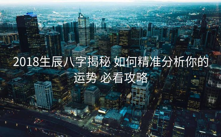 2018生辰八字揭秘 如何精准分析你的运势 必看攻略