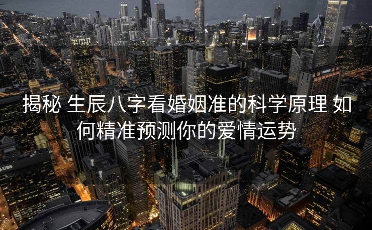 揭秘 生辰八字看婚姻准的科学原理 如何精准预测你的爱情运势