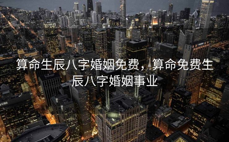 算命生辰八字婚姻免费，算命免费生辰八字婚姻事业