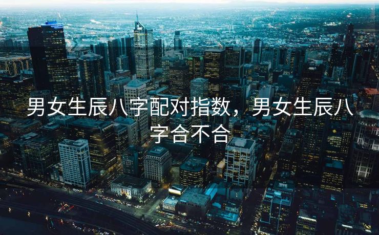 男女生辰八字配对指数，男女生辰八字合不合