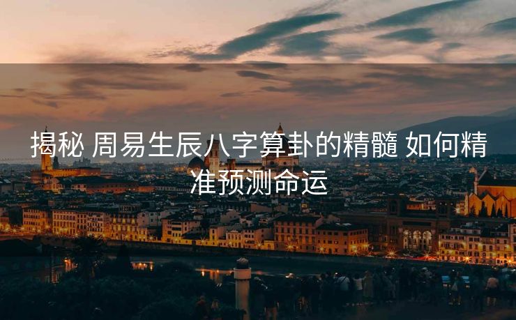 揭秘 周易生辰八字算卦的精髓 如何精准预测命运