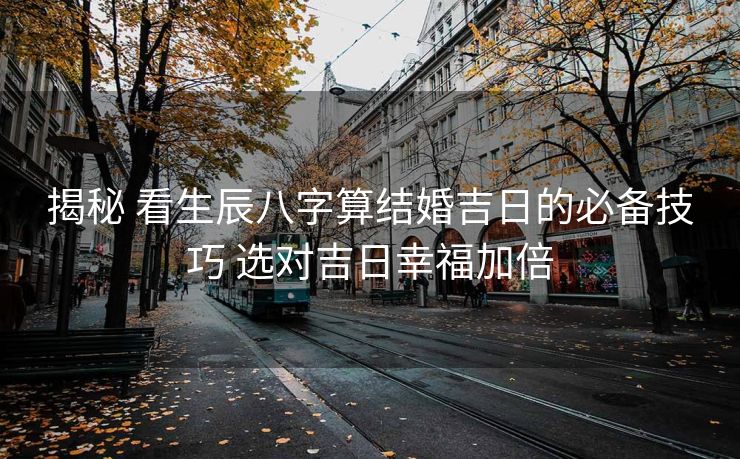 揭秘 看生辰八字算结婚吉日的必备技巧 选对吉日幸福加倍