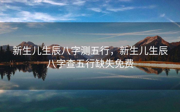 新生儿生辰八字测五行，新生儿生辰八字查五行缺失免费