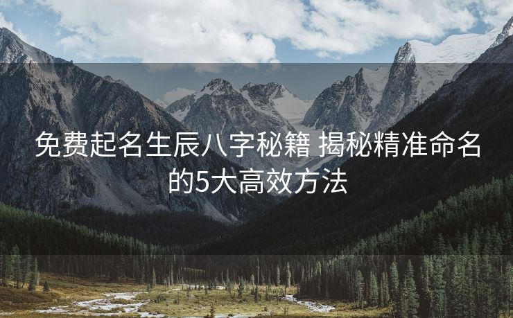 免费起名生辰八字秘籍 揭秘精准命名的5大高效方法
