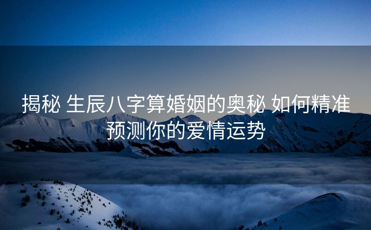 揭秘 生辰八字算婚姻的奥秘 如何精准预测你的爱情运势