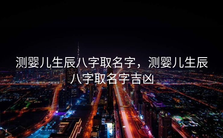 测婴儿生辰八字取名字，测婴儿生辰八字取名字吉凶
