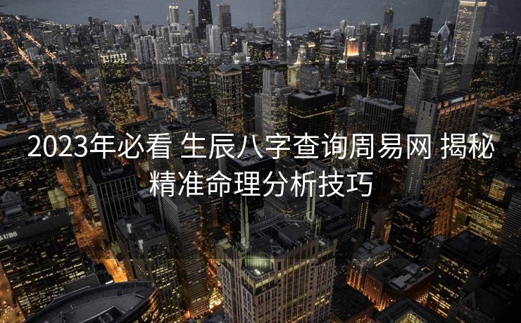 2023年必看 生辰八字查询周易网 揭秘精准命理分析技巧