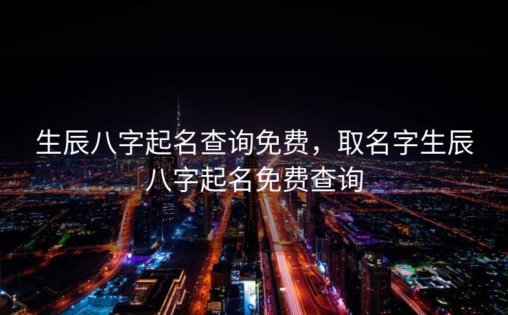 生辰八字起名查询免费，取名字生辰八字起名免费查询