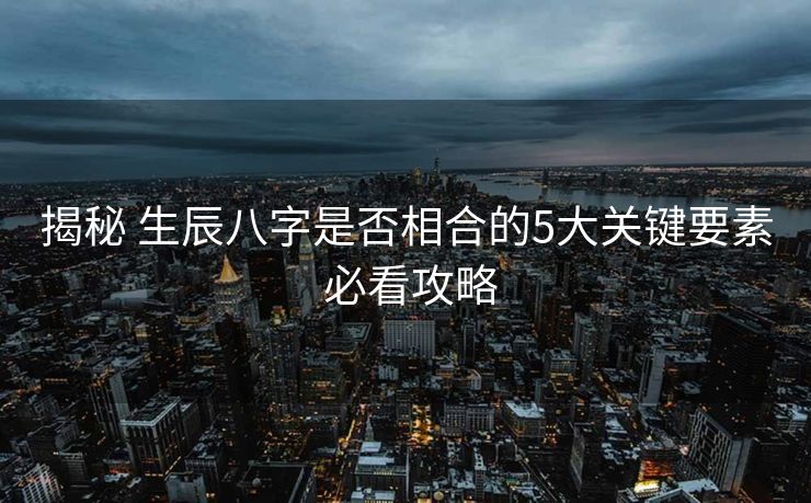 揭秘 生辰八字是否相合的5大关键要素 必看攻略