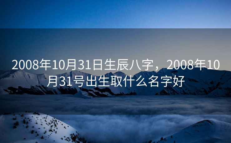 2008年10月31日生辰八字，2008年10月31号出生取什么名字好