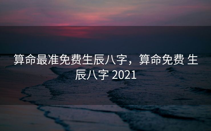 算命最准免费生辰八字，算命免费 生辰八字 2021