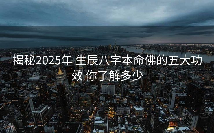 揭秘2025年 生辰八字本命佛的五大功效 你了解多少