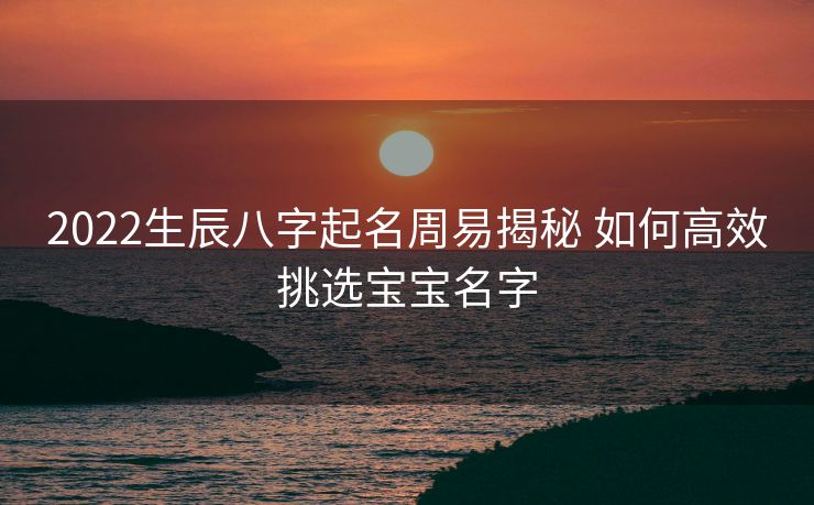 2022生辰八字起名周易揭秘 如何高效挑选宝宝名字