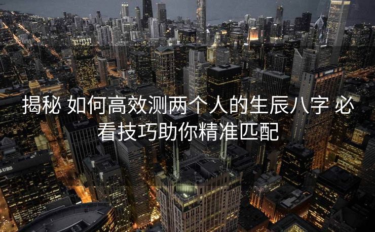 揭秘 如何高效测两个人的生辰八字 必看技巧助你精准匹配