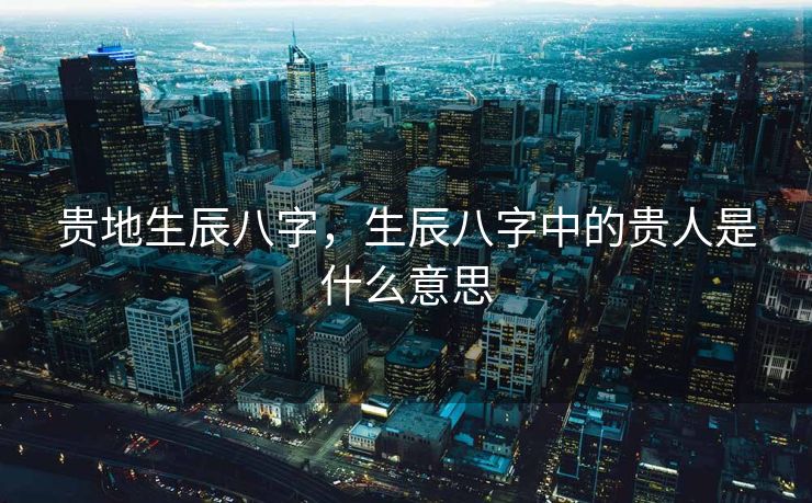 贵地生辰八字，生辰八字中的贵人是什么意思